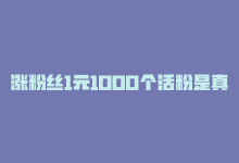 涨粉丝1元1000个活粉是真的吗，1元1000活粉！KS否认涨粉丝。-商城24小时自助下单