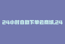 24小时自助下单云商城，24小时自助下单-云小店新标题-商城24小时自助下单