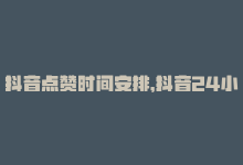 抖音点赞时间安排，抖音24小时点赞到账：速度不容错过-商城24小时自助下单