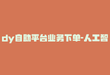 dy自助平台业务下单-人工智能最全面，dy自助平台业务下单-人工智能最全面-商城24小时自助下单