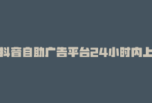 抖音自助广告平台24小时内上线了哪些选项是正确的，抖音自助广告平台24小时内上线了哪些选项？-商城24小时自助下单