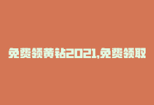 免费领黄钻2021，免费领取黄钻等级-实用技巧-商城24小时自助下单