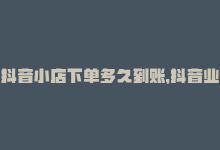 抖音小店下单多久到账，抖音业务下单24 – 从下单到涨粉仅需24小时-商城24小时自助下单