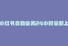 小红书自助业务24小时全新上线什么意思，小红书自助业务24小时全新上线-商城24小时自助下单