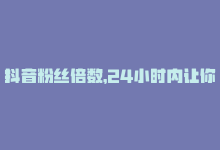 抖音粉丝倍数，24小时内让你的抖音粉丝翻倍-商城24小时自助下单