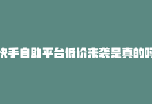 快手自助平台低价来袭是真的吗，快手自助平台低价来袭-商城24小时自助下单