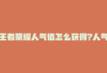 王者荣耀人气值怎么获得?人气值有什么用，王者荣耀：人气分配攻略-商城24小时自助下单