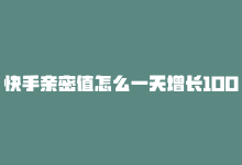 快手亲密值怎么一天增长1000，打call提升快手亲密度，刷分简单易得-商城24小时自助下单