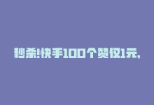 秒杀!快手100个赞仅1元,软件免费限时吗，秒杀！快手100个赞仅1元，软件免费限时！-商城24小时自助下单