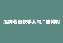 怎样看出快手人气,**如何判断快手平台上的人气——全面解析快手人气指标**!-商城24小时自助下单