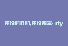 压价的目的，压价神器- dy低价下单平台-商城24小时自助下单