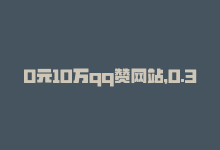 0元10万qq赞网站，0.3元万赞，QQ可行吗？-商城24小时自助下单