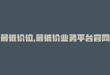 最低价位，最低价业务平台官网——全网最优惠-商城24小时自助下单