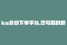 ks自动下单平台，改写后的新标题为：KS业务自助下单软件最优价-商城24小时自助下单