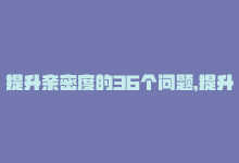 提升亲密度的36个问题，提升亲密度的nap6科技-商城24小时自助下单