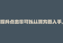 提升点击率可以从哪方面入手，提升点赞数的技巧-商城24小时自助下单