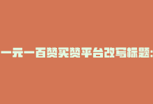 一元一百赞买赞平台改写标题：低价快速购买赞？一个元百个赞-商城24小时自助下单