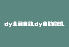 dy业务自助，dy自助商城，方便快捷-商城24小时自助下单