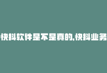 快抖软件是不是真的，快抖业务平台：提速营销。-商城24小时自助下单