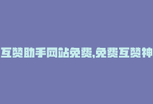 互赞助手网站免费，免费互赞神器，让你在社交平台UP主地位更稳固-商城24小时自助下单