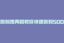 涨粉难两招教你快速涨粉5000，涨粉快速突破1万-商城24小时自助下单