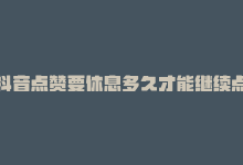 抖音点赞要休息多久才能继续点，24小时呼吸间抖音点赞，无需纠结订单！-商城24小时自助下单