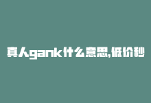 真人gank什么意思，低价秒杀真人ks，不容错过！-商城24小时自助下单