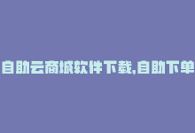 自助云商城软件下载，自助下单在云商城的应用-商城24小时自助下单