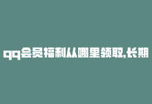 qq会员福利从哪里领取，长期享受QQ会员福利，永久购买渠道推荐-商城24小时自助下单