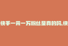 快手一元一万粉丝是真的吗，快手：1元让你拥有3000+粉丝-商城24小时自助下单