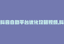 抖音自助平台优化攻略视频，抖音自助平台优化攻略-商城24小时自助下单