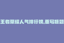 王者荣耀人气排行榜，重写标题：王者荣耀人气排行提前预测-商城24小时自助下单