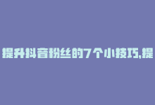 提升抖音粉丝的7个小技巧，提高抖音粉丝快速方法-商城24小时自助下单