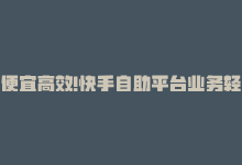 便宜高效!快手自助平台业务轻松下单是真的吗，便宜高效！快手自助平台业务轻松下单-商城24小时自助下单