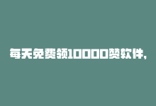 每天免费领10000赞软件，每日免费送1000个赞，立即领取！-商城24小时自助下单