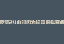 免费24小时内为你带来抖音点赞是真的吗，免费24小时内为你带来抖音点赞-商城24小时自助下单