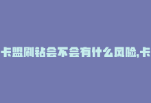 卡盟刷钻会不会有什么风险，卡盟刷粉丝技巧-商城24小时自助下单