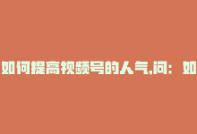 如何提高视频号的人气,问：如何提高视频号的人气？!-商城24小时自助下单