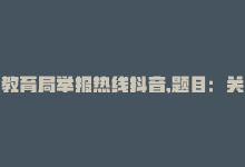 教育局举报热线抖音,题目：关于教育局举报热线抖音，公民应有知的权益与责任!-商城24小时自助下单