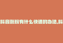 抖音涨粉有什么快速的办法，抖音涨粉最快的办法有哪些呢的独家揭秘：如何快速增加抖音粉丝？关键方法分享！2025必学-商城24小时自助下单