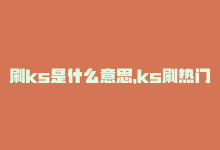 刷ks是什么意思，ks刷热门：如何利用ks快速提升热门排行技巧？-商城24小时自助下单