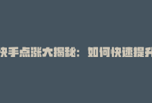 快手点涨大揭秘：如何快速提升视频播放量？-商城24小时自助下单