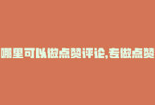 哪里可以做点赞评论，专做点赞评论的平台的独家揭秘：点赞评论平台收录专业点赞评论服务！2025必学-商城24小时自助下单