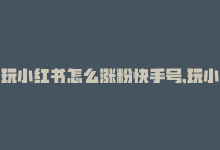 玩小红书怎么涨粉快手号,玩小红书如何助力快手账号增长粉丝？——详尽指南!-商城24小时自助下单