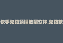 快手免费领播放量软件，免费获取1000快手播放，赶紧领取！-商城24小时自助下单