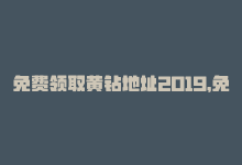 免费领取黄钻地址2019，免费获取2024年黄钻链接-商城24小时自助下单