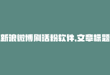 新浪微博刷活粉软件,文章标题：新浪微博刷活粉软件深度解析!-商城24小时自助下单