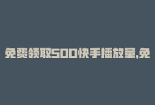 免费领取500快手播放量，免费领取快手播放量的网址：获取快手播放量的免费渠道分享？-商城24小时自助下单