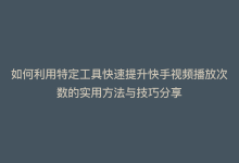 如何利用特定工具快速提升快手视频播放次数的实用方法与技巧分享-商城24小时自助下单