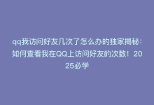 qq我访问好友几次了怎么办的独家揭秘：如何查看我在QQ上访问好友的次数！2025必学-商城24小时自助下单